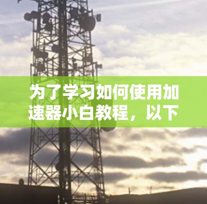 为了学习如何使用加速器小白教程，以下是一步步的指南