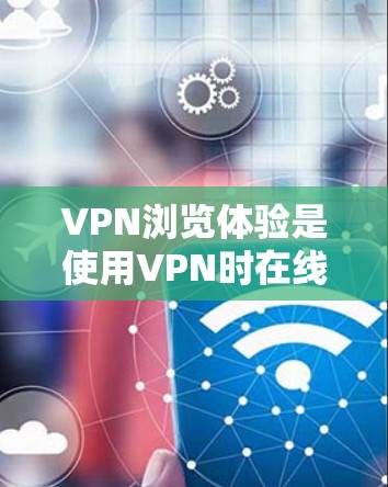 VPN浏览体验是使用VPN时在线浏览网站或应用时的一级体验，通常包括以下几点