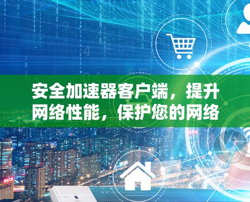 安全加速器客户端，提升网络性能，保护您的网络安全