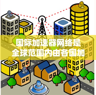 国际加速器网络是全球范围内由各国加速器中心组成的大型网络，致力于加速器的建设和维护，促进技术交流与国际合作，推动加速器技术的发展。以下是对该网络的详细介绍