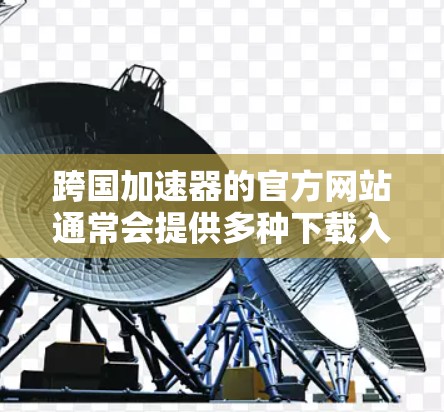跨国加速器的官方网站通常会提供多种下载入口和资源支持，以满足不同用户的需求。以下是一些常见的跨国加速器的官方网站和下载入口