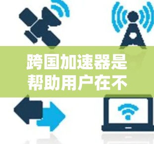 跨国加速器是帮助用户在不同国家、语言或平台上下载文件或资源的工具。由于中国是全球最大的加速器市场，许多用户可能会选择专注于中国加速器的工具。以下是几个常用的跨国加速器推荐