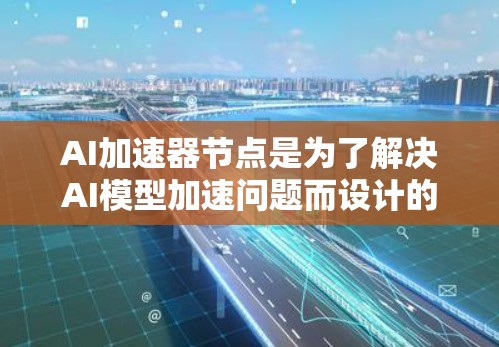 AI加速器节点是为了解决AI模型加速问题而设计的硬件设备，主要通过加速AI模型的计算和推理过程来提升效率和性能。以下是对AI加速器节点的详细总结