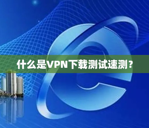 什么是VPN下载测试速测？