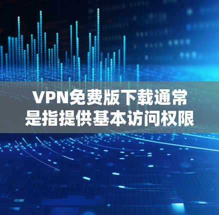 VPN免费版下载通常是指提供基本访问权限的VPN服务，通常不提供加密、防火墙等高级功能。以下是一些使用VPN免费版的常见方式