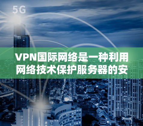 VPN国际网络是一种利用网络技术保护服务器的安全传输方式，允许用户在国际网络上访问内网内容。以下是对该概念的详细分析