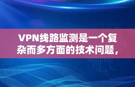 VPN线路监测是一个复杂而多方面的技术问题，涉及技术、管理、成本和效果等多个方面。以下是对该问题的详细分析和总结