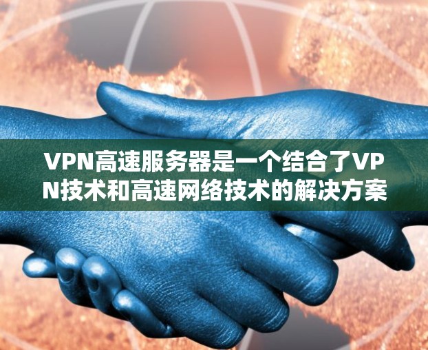 VPN高速服务器是一个结合了VPN技术和高速网络技术的解决方案,旨在提供快速、安全的访问。以下是详细的步骤 VPN高速服务器是一个结合了VPN技术和高速网络技术的解决方案,旨在提供快速、安全的访问。以下是详细的步骤