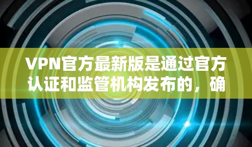 VPN官方最新版是通过官方认证和监管机构发布的,确保其安全性和可信度。以下是一些关于VPN官方最新版的详细信息 VPN官方最新版是通过官方认证和监管机构发布的,确保其安全性和可信度。以下是一些关于VPN官方最新版的详细信息