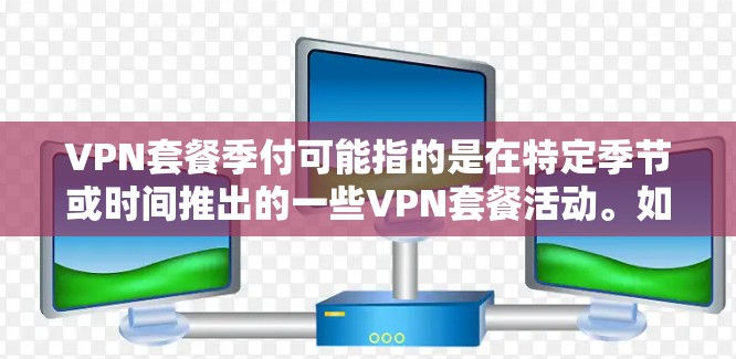 VPN套餐季付可能指的是在特定季节或时间推出的一些VPN套餐活动。如果你是出于寻找优惠或了解套餐信息的目的，以下是一些可能的解决方案