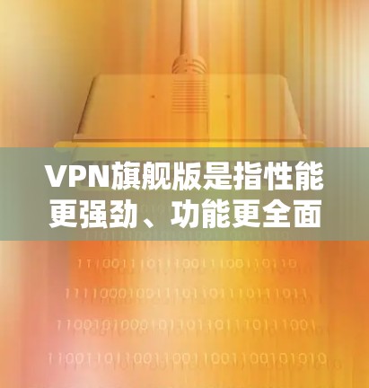 VPN旗舰版是指性能更强劲、功能更全面的VPN解决方案，通常具备较高的带宽、更高效的加密功能、更优的网络连接速度以及更高的安全性。以下是关于VPN旗舰版的一些关键点