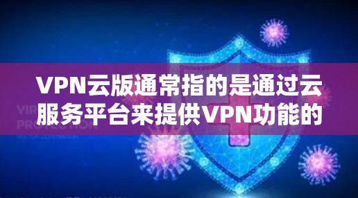 VPN云版通常指的是通过云服务平台来提供VPN功能的网络服务。这些服务通常支持多设备、加密传输、流量控制等特性，适合用户在云端或移动设备上进行VPN连接。以下是一些常见的VPN云版平台及其特点