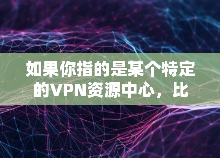 如果你指的是某个特定的VPN资源中心，比如某个平台的用户界面、资源列表或使用方法，请提供更多上下文信息，我可以更具体地帮助你