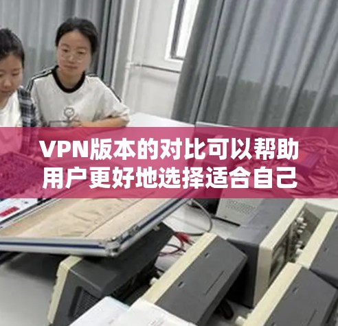 VPN版本的对比可以帮助用户更好地选择适合自己的VPN软件和版本。以下是几种常见的VPN软件及其版本特点的对比