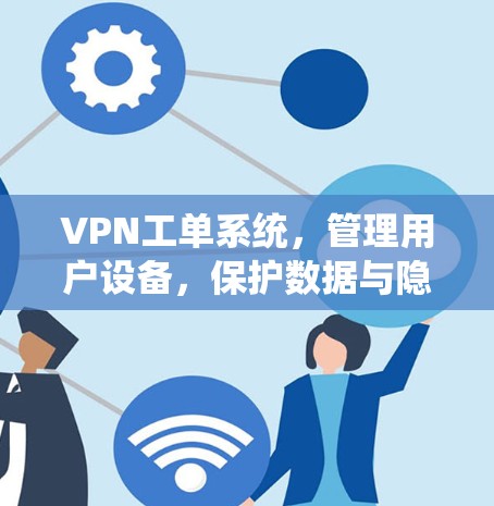 VPN工单系统，管理用户设备，保护数据与隐私
