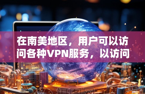 在南美地区，用户可以访问各种VPN服务，以访问网络资源、下载文件或进行在线游戏等。以下是一些在南美地区常用的VPN服务和访问方法