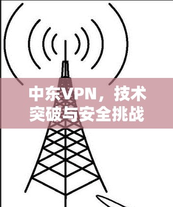 中东VPN，技术突破与安全挑战