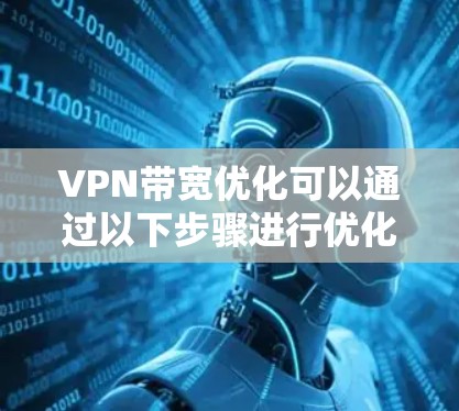 VPN带宽优化可以通过以下步骤进行优化，以减少带宽压力并提升用户体验