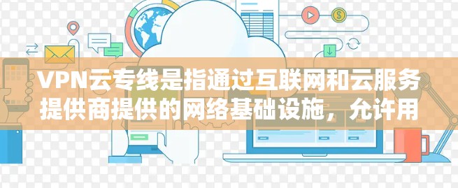 VPN云专线是指通过互联网和云服务提供商提供的网络基础设施，允许用户直接或间接地访问网络资源，如服务器、数据库、文件等，从而实现与目标服务器或存储设备的连接。以下是一些关于VPN云专线的详细介绍