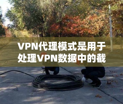 VPN代理模式是用于处理VPN数据中的截屏和下载失败问题的中间步骤，确保视频流顺利流过。以下是关于VPN代理模式的详细总结