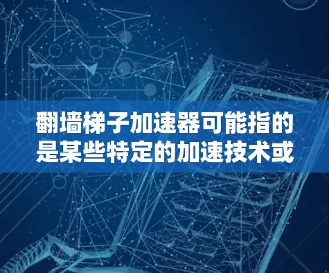 翻墙梯子加速器可能指的是某些特定的加速技术或工具,具体含义可能因平台而异。以下是一些可能的解释 翻墙梯子加速器可能指的是某些特定的加速技术或工具,具体含义可能因平台而异。以下是一些可能的解释