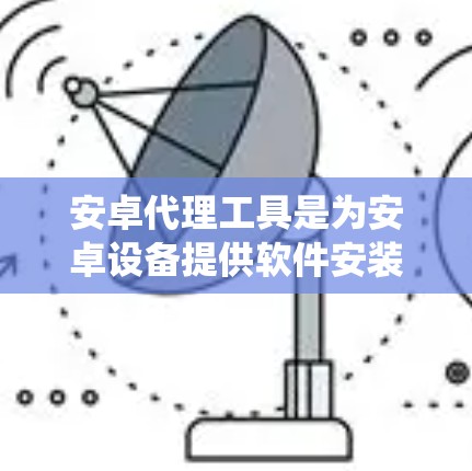 安卓代理工具是为安卓设备提供软件安装和管理功能的工具,广泛应用于移动设备、游戏系统等。以下是其详细信息 安卓代理工具是为安卓设备提供软件安装和管理功能的工具,广泛应用于移动设备、游戏系统等。以下是其详细信息