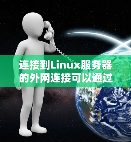 连接到Linux服务器的外网连接可以通过多种方式实现,具体步骤如下 连接到Linux服务器的外网连接可以通过多种方式实现,具体步骤如下