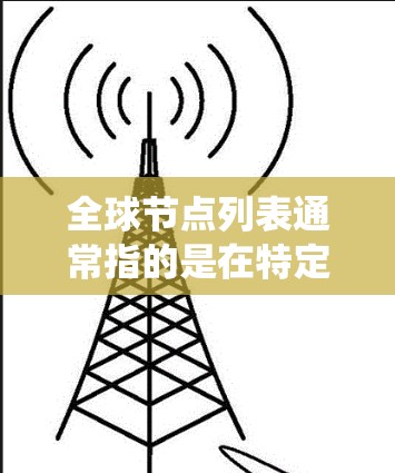全球节点列表通常指的是在特定系统中包含全球范围内的节点的列表。这些节点可能代表地理位置、地理信息、工程结构或其他类型的实体，具体取决于上下文。以下是一些可能的解释