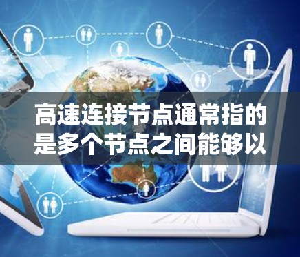 高速连接节点通常指的是多个节点之间能够以高速度进行数据、资源和信息的传输，常用于分布式系统、云计算、大数据分析等领域。以下是一些可能的解释和定义