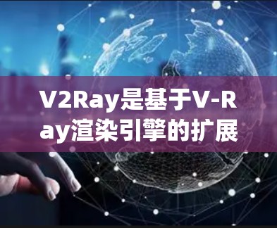 V2Ray是基于V-Ray渲染引擎的扩展节点，用于在特定平台上运行，旨在提升渲染效率和图像质量。以下是对V2Ray节点的详细总结