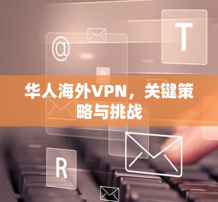 华人海外VPN，关键策略与挑战