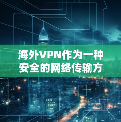 海外VPN作为一种安全的网络传输方式，确实提供了多种选择，但选择时需要综合考虑多种因素。以下是一些关键点，帮助你更好地评估和选择
