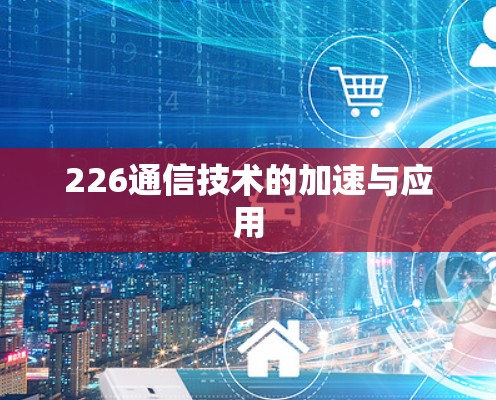 226通信技术的加速与应用 226通信技术的加速与应用