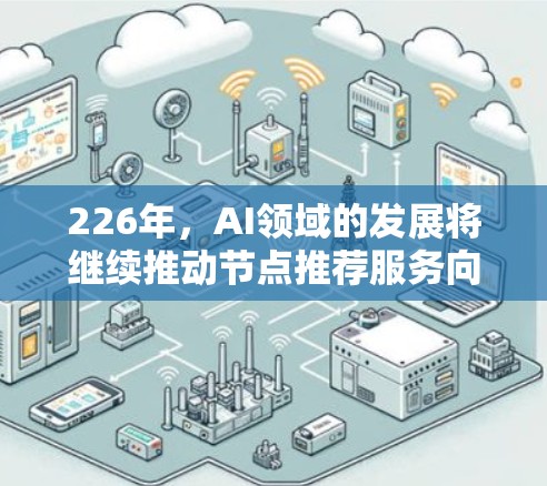 226年,AI领域的发展将继续推动节点推荐服务向更广泛、更高效的和更具创造性的方向发展。为了帮助你更好地选择节点推荐,以下是226年节点推荐的几种类型及其特点 226年,AI领域的发展将继续推动节点推荐服务向更广泛、更高效的和更具创造性的方向发展。为了帮助你更好地选择节点推荐,以下是226年节点推荐的几种类型及其特点