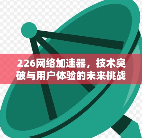 226网络加速器，技术突破与用户体验的未来挑战