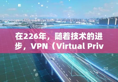 在226年，随着技术的进步，VPN（Virtual Private Network，VPN）的稳定性和安全性将得到进一步提升。以下是226年稳定VPN的特点和趋势