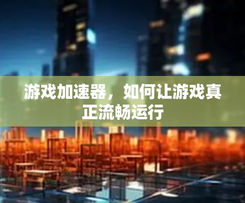 游戏加速器，如何让游戏真正流畅运行