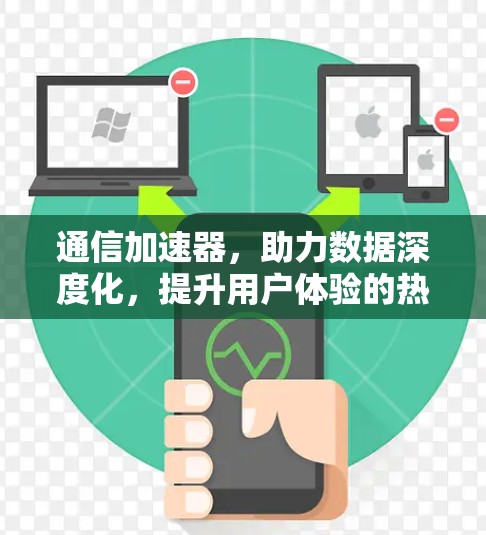通信加速器，助力数据深度化，提升用户体验的热门品牌