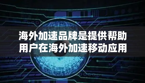 海外加速品牌是提供帮助用户在海外加速移动应用或设备的服务者。这些品牌通常在印度、孟加拉国、巴基斯坦、缅甸、泰国、越南、印度尼西亚、兆基、新加坡等国家运营。以下是几个主要的海外加速品牌及其特点