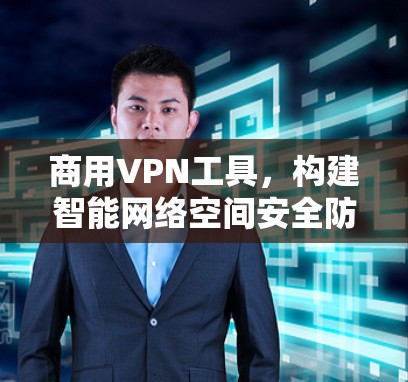 商用VPN工具，构建智能网络空间安全防护