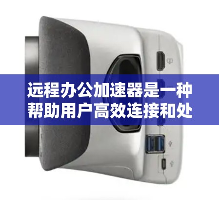 远程办公加速器是一种帮助用户高效连接和处理远程协作任务的工具，主要针对互联网和视频会议应用。以下是关于远程办公加速器的详细信息