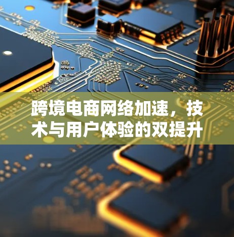 跨境电商网络加速，技术与用户体验的双提升
