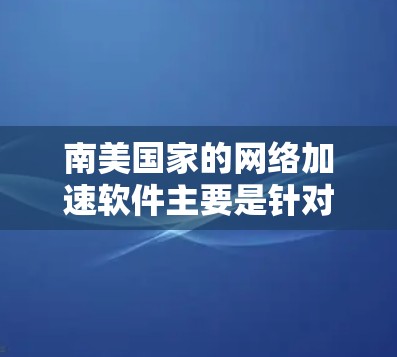 南美国家的网络加速软件主要是针对南美国家的Wi-Fi网络，这些国家通常使用不同的网络设备和网络协议，因此需要满足特定的网络需求。以下是一些常用的南美网络加速软件及其特点