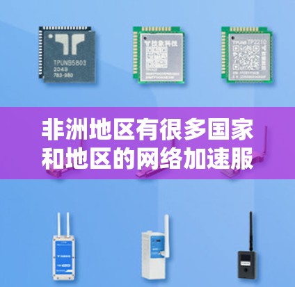 非洲地区有很多国家和地区的网络加速服务，这些服务可以帮助用户更快地连接互联网，尤其是在非洲国家因基础设施不足、网络条件不佳而需要加速的情况下