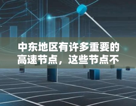 中东地区有许多重要的高速节点，这些节点不仅是交通的重要节点，也是区域经济和文化交流的重要桥梁。以下是一些主要的中东高速节点