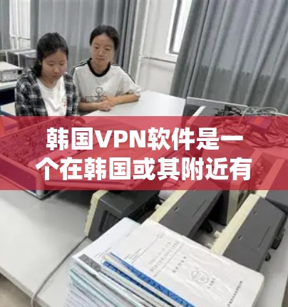 韩国VPN软件是一个在韩国或其附近有服务器的网络服务，允许用户在安全的网络环境中分享网络流量，保护个人隐私。以下是对韩国VPN软件的详细分析和推荐