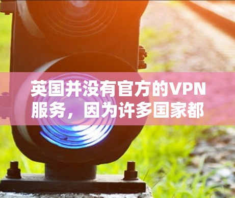 英国并没有官方的VPN服务，因为许多国家都比较开放，允许用户使用VPN服务。然而，如果你是在英国使用国际VPN服务，以下是一些可能的步骤和工具