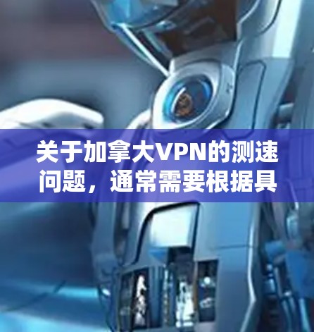 关于加拿大VPN的测速问题，通常需要根据具体情况来理解。加拿大作为全球最大的互联网服务提供商，其网络环境是复杂的，包括但不限于
