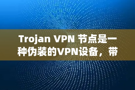 Trojan VPN 节点是一种伪装的VPN设备，带有 trojan 病毒，旨在隐藏在合法网络中，窃取用户数据或执行攻击。以下是其关键点的详细说明