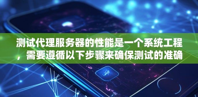 测试代理服务器的性能是一个系统工程，需要遵循以下步骤来确保测试的准确性和有效性